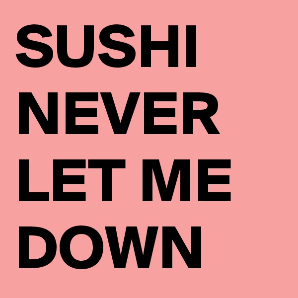 SUSHI NEVER LET ME DOWN
