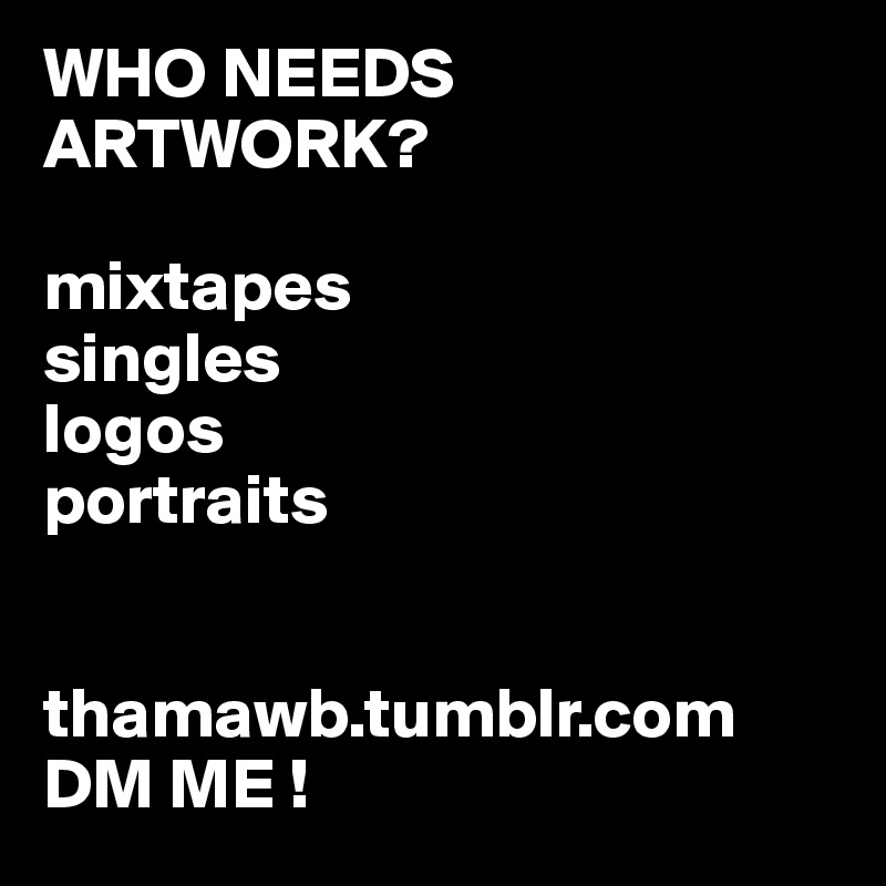 WHO NEEDS ARTWORK?

mixtapes 
singles
logos
portraits 


thamawb.tumblr.com
DM ME !