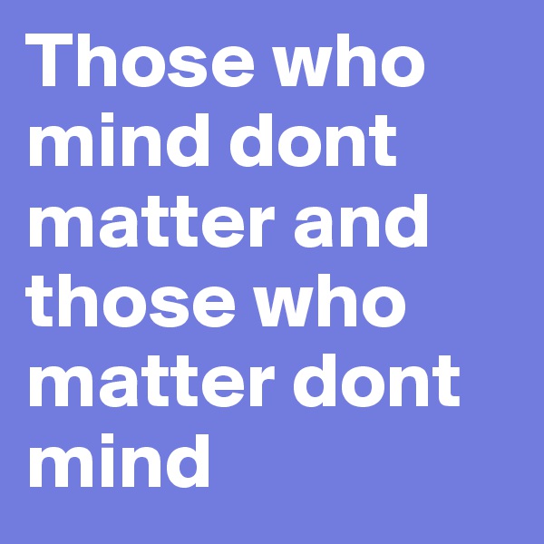 Those who mind dont matter and those who matter dont mind