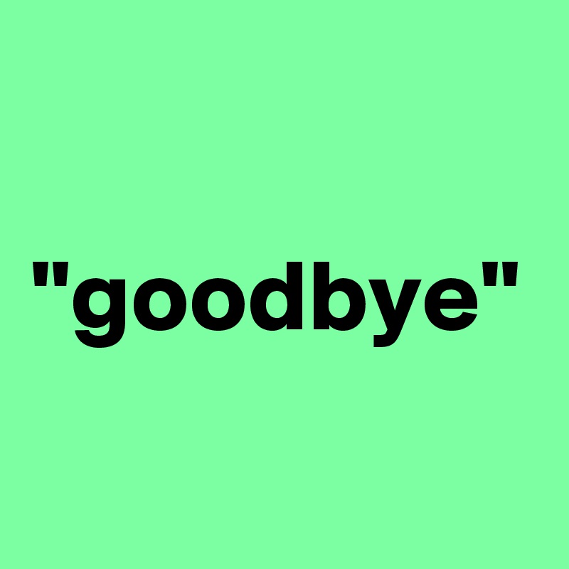 ''goodbye''