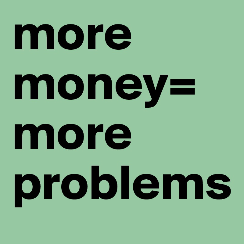 more money=
more problems 