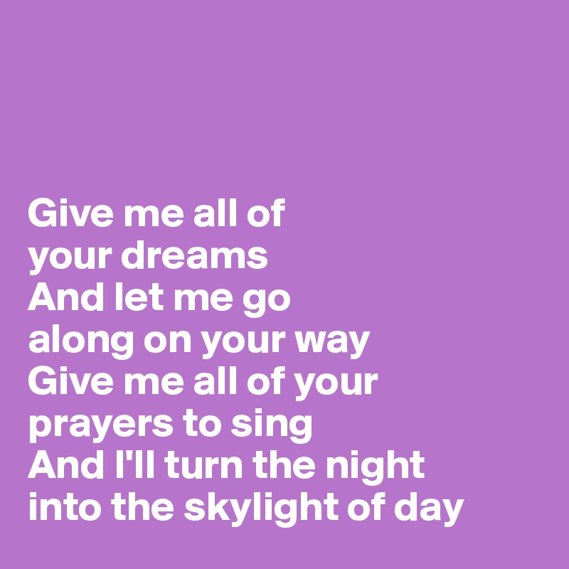 



Give me all of 
your dreams
And let me go 
along on your way
Give me all of your 
prayers to sing
And I'll turn the night 
into the skylight of day