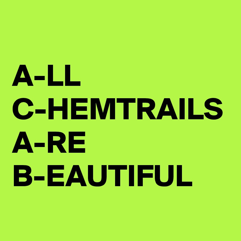 A-LL
C-HEMTRAILS
A-RE
B-EAUTIFUL