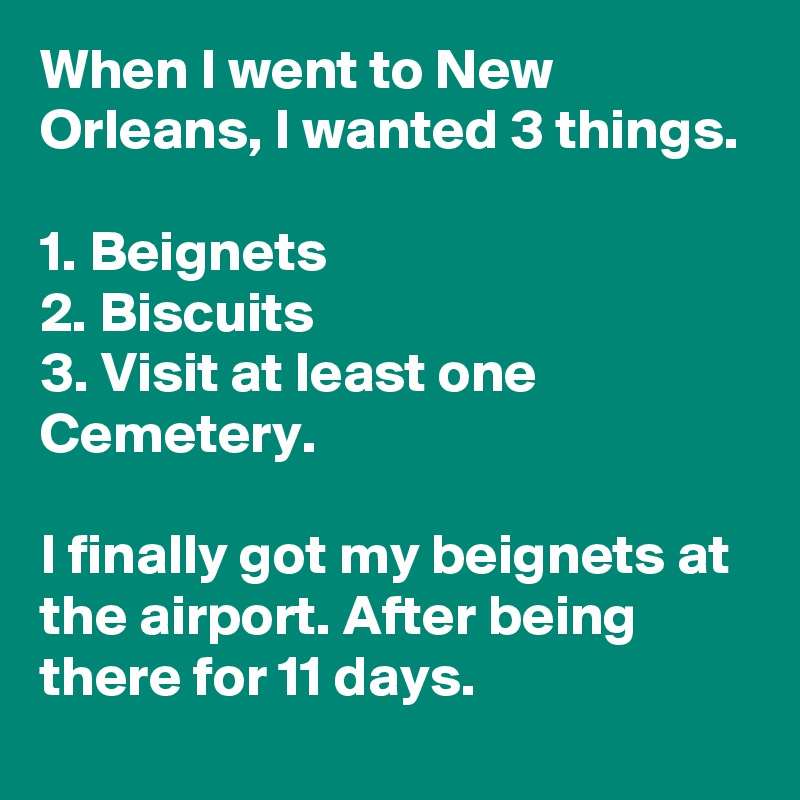 When I went to New Orleans, I wanted 3 things.

1. Beignets
2. Biscuits
3. Visit at least one Cemetery.

I finally got my beignets at the airport. After being there for 11 days.