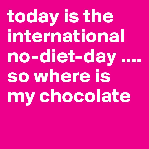 today is the international no-diet-day ....
so where is my chocolate
