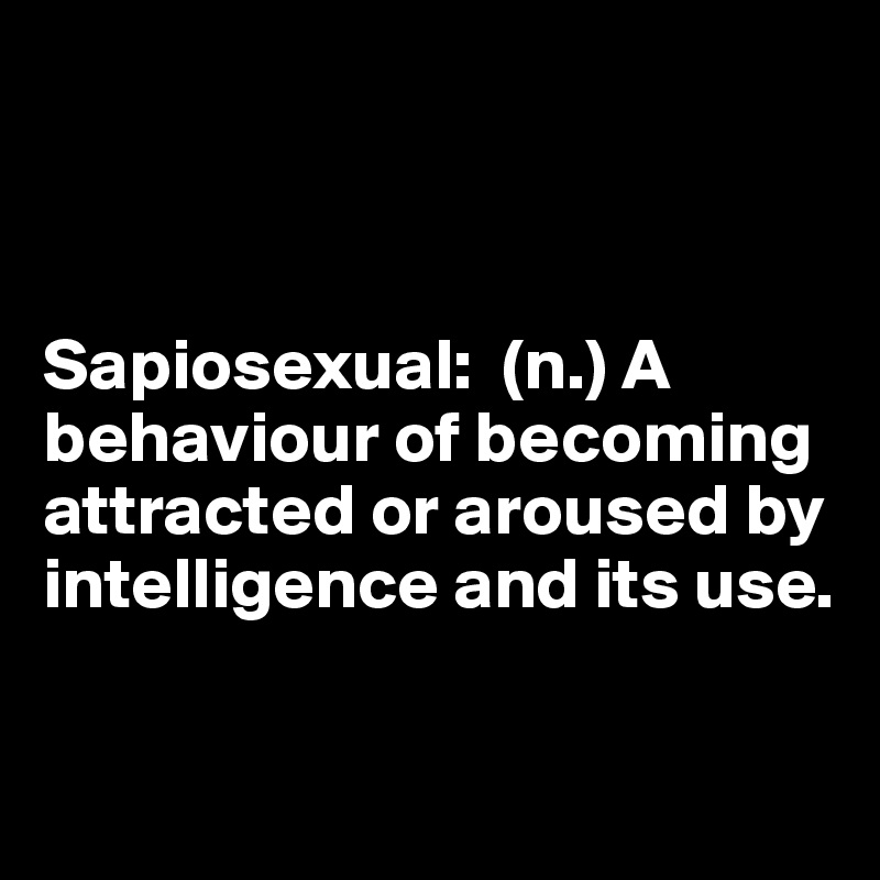 



Sapiosexual:  (n.) A behaviour of becoming attracted or aroused by intelligence and its use. 

