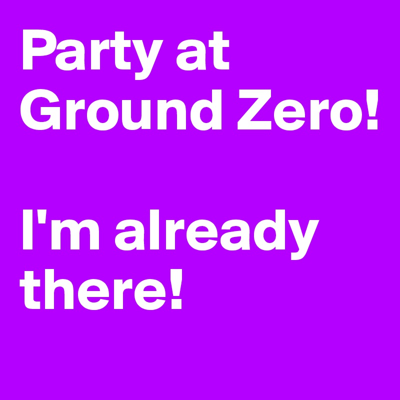 Party at Ground Zero!

I'm already there!