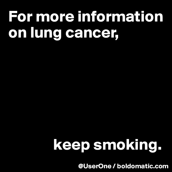 For more information on lung cancer,






              keep smoking.