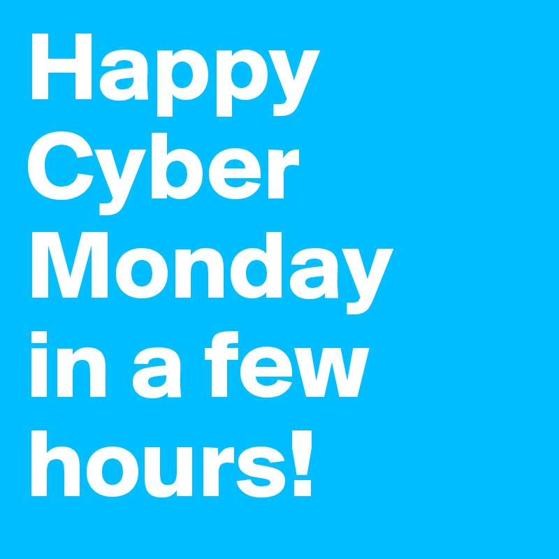 Happy Cyber Monday 
in a few hours!