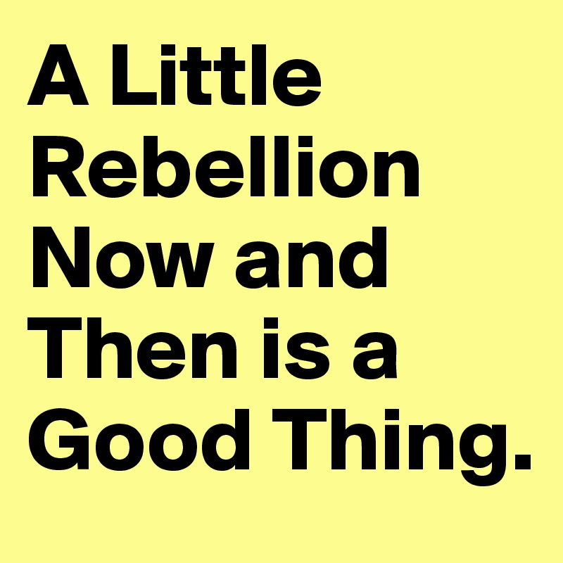 A Little Rebellion Now and Then is a Good Thing.