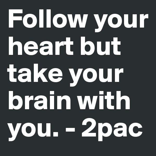 Follow your heart but take your brain with you. - 2pac