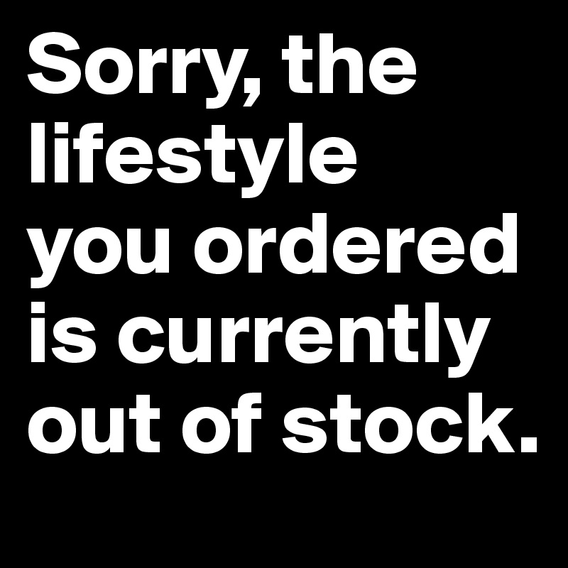Sorry, the lifestyle 
you ordered is currently out of stock.