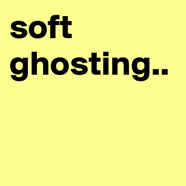 soft ghosting..