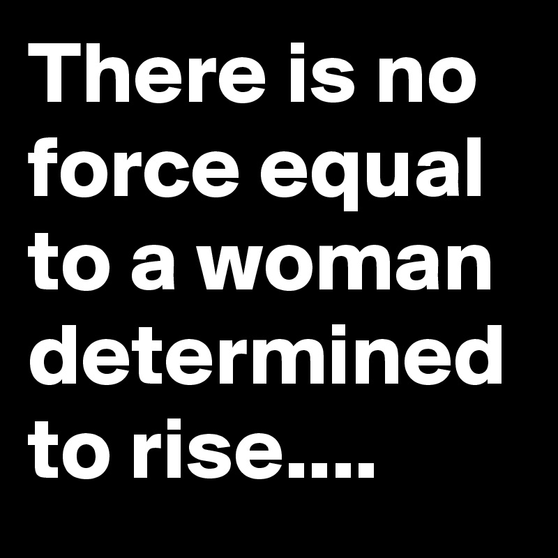 There is no force equal to a woman determined to rise.... - Post by BG ...