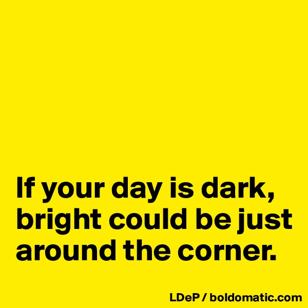 




If your day is dark, bright could be just around the corner. 