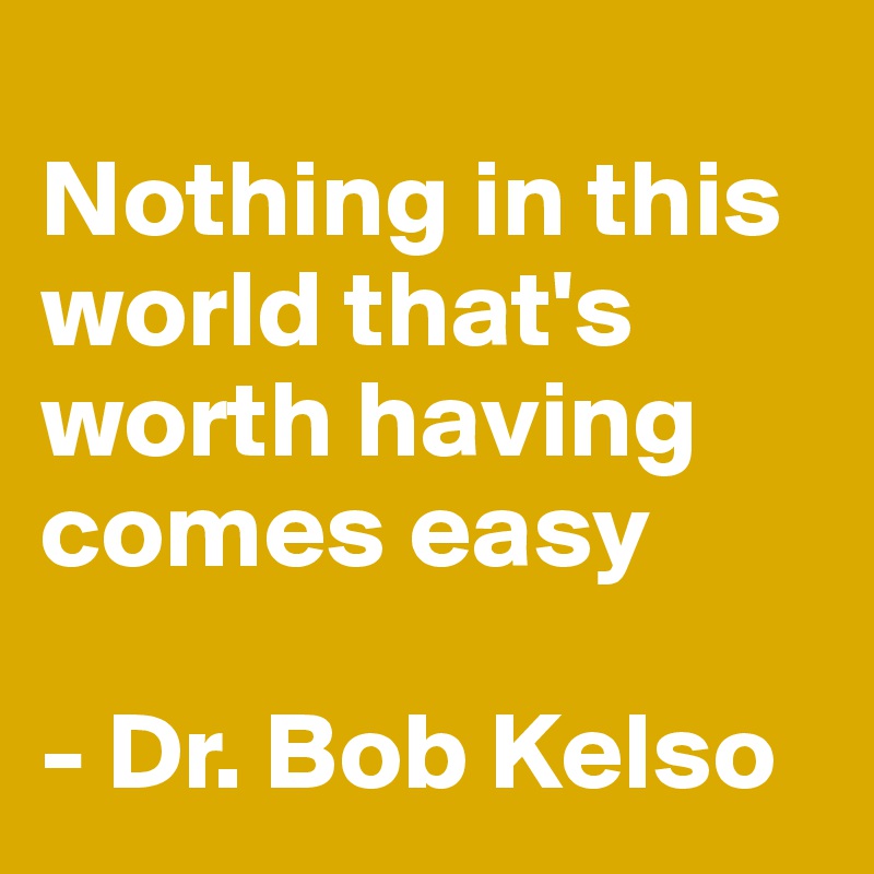 
Nothing in this world that's worth having comes easy 

- Dr. Bob Kelso 