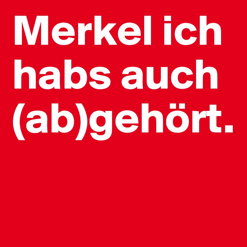 Merkel ich habs auch (ab)gehört.
