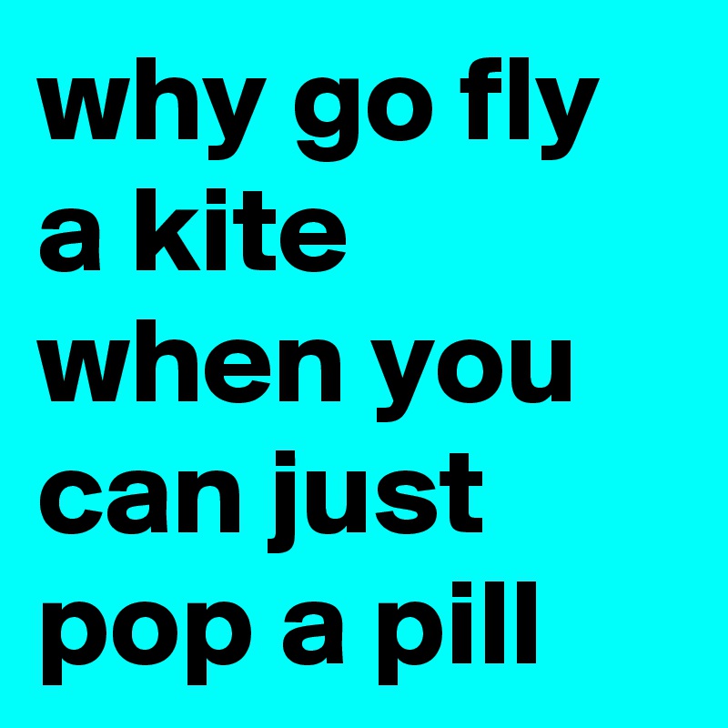 why go fly a kite when you can just pop a pill