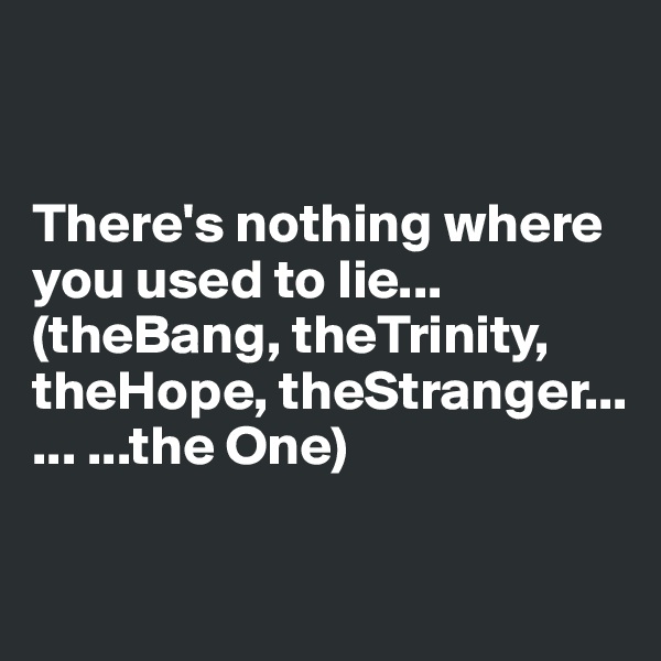 


There's nothing where you used to lie... (theBang, theTrinity, theHope, theStranger... ... ...the One)

