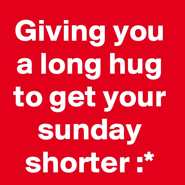 Giving you a long hug to get your sunday shorter :*