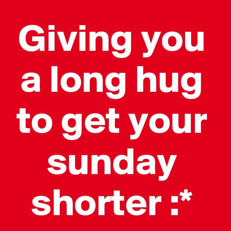 Giving you a long hug to get your sunday shorter :*