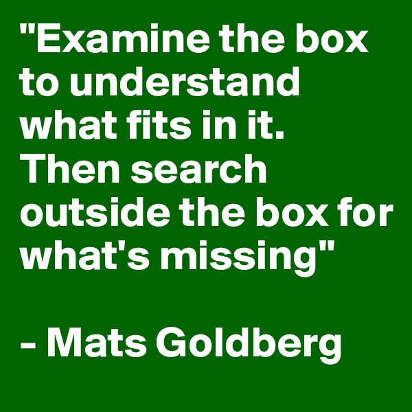 "Examine the box to understand what fits in it. Then search outside the box for what's missing"

- Mats Goldberg