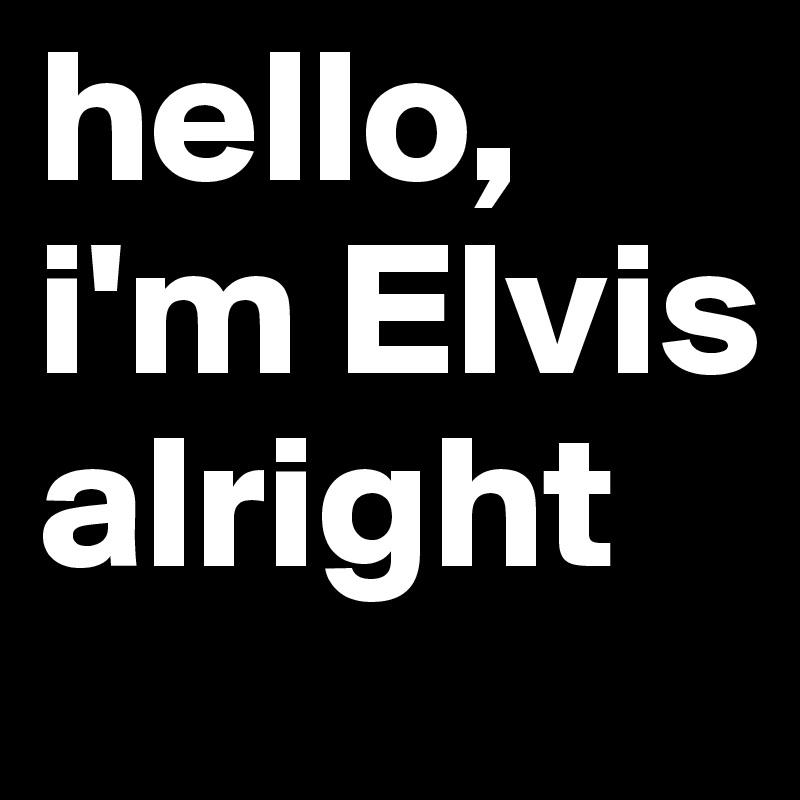 hello, i'm Elvis alright