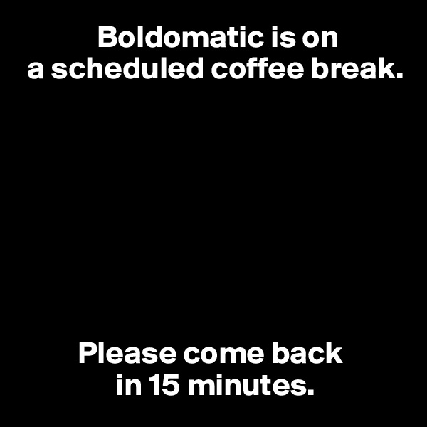             Boldomatic is on 
 a scheduled coffee break.








         Please come back 
               in 15 minutes.