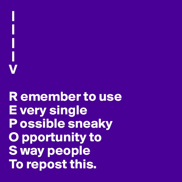  |
 |
 |
 |
V

R emember to use
E very single
P ossible sneaky
O pportunity to
S way people
To repost this.