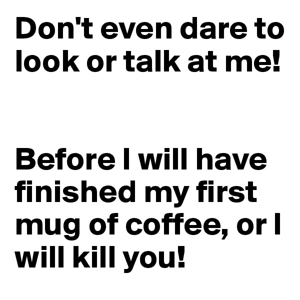 Don't even dare to look or talk at me!


Before I will have finished my first mug of coffee, or I will kill you!