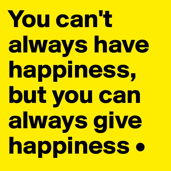 You can't always have happiness, but you can always give happiness •