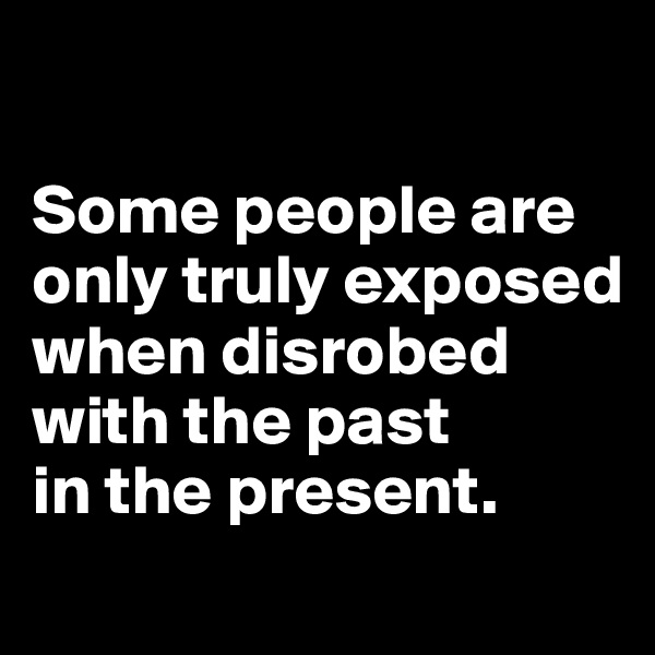 

Some people are only truly exposed when disrobed with the past 
in the present.

