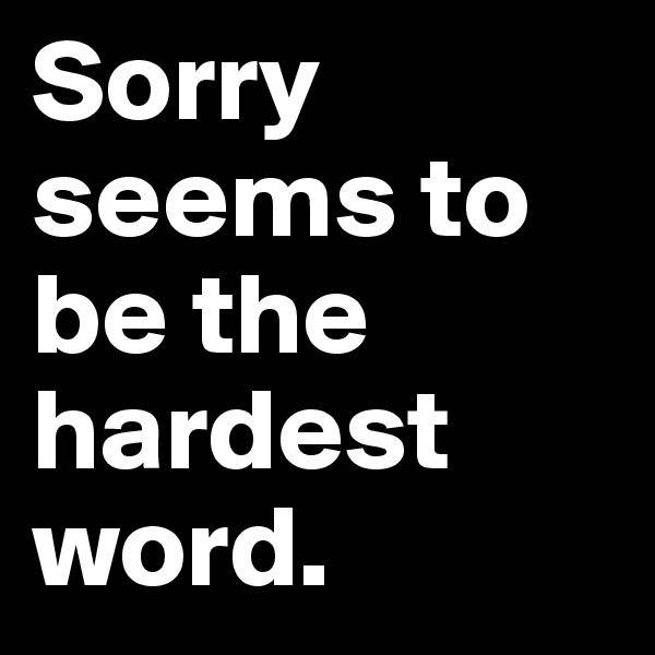 Sorry seems to be the hardest word.