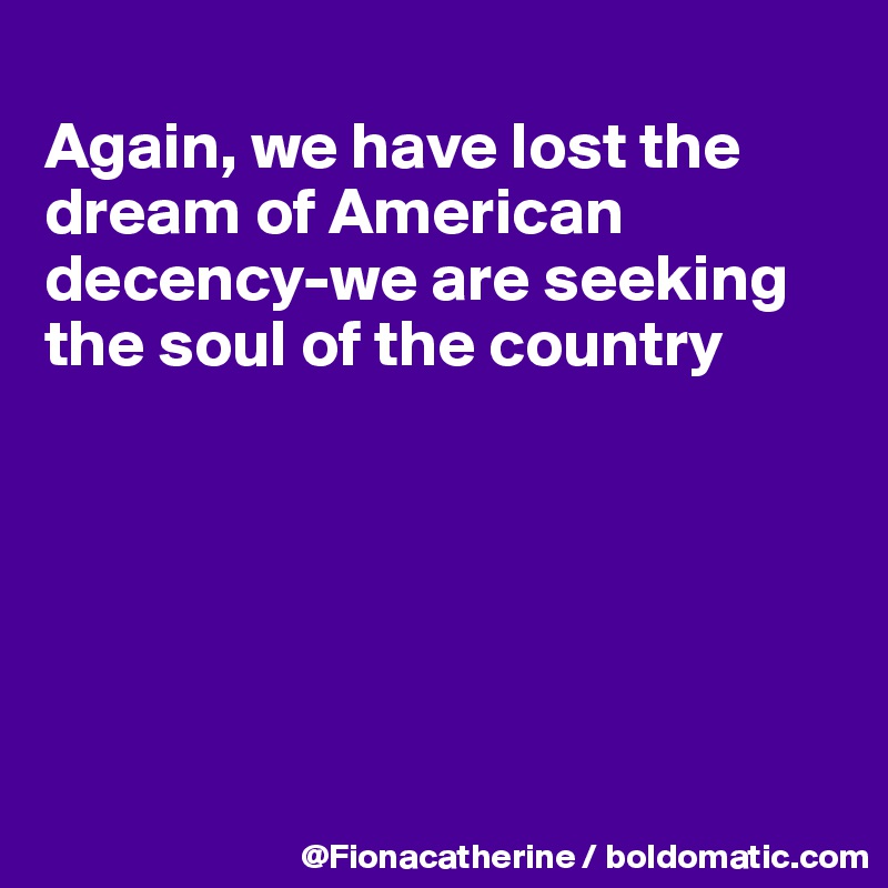 
Again, we have lost the
dream of American decency-we are seeking
the soul of the country






