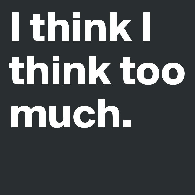 I think I think too much.
