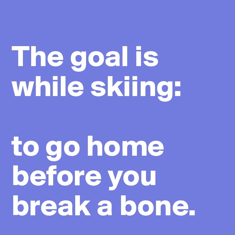 
The goal is while skiing: 

to go home before you break a bone.