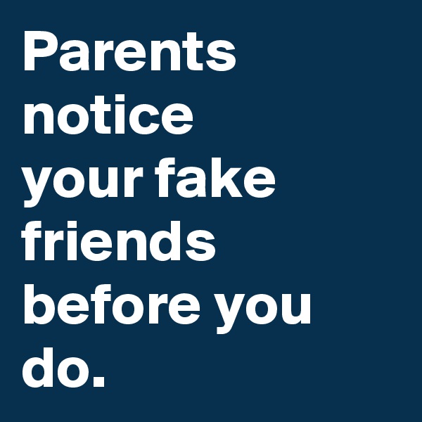 Parents notice 
your fake friends before you do.