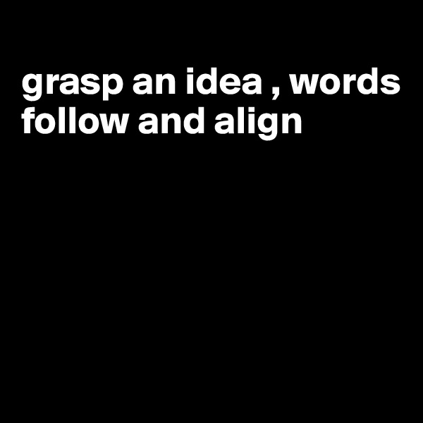 
grasp an idea , words follow and align





