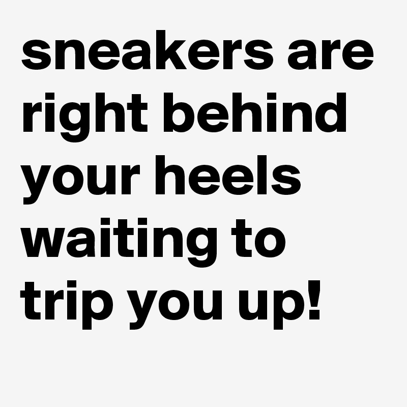sneakers are right behind your heels waiting to trip you up! 