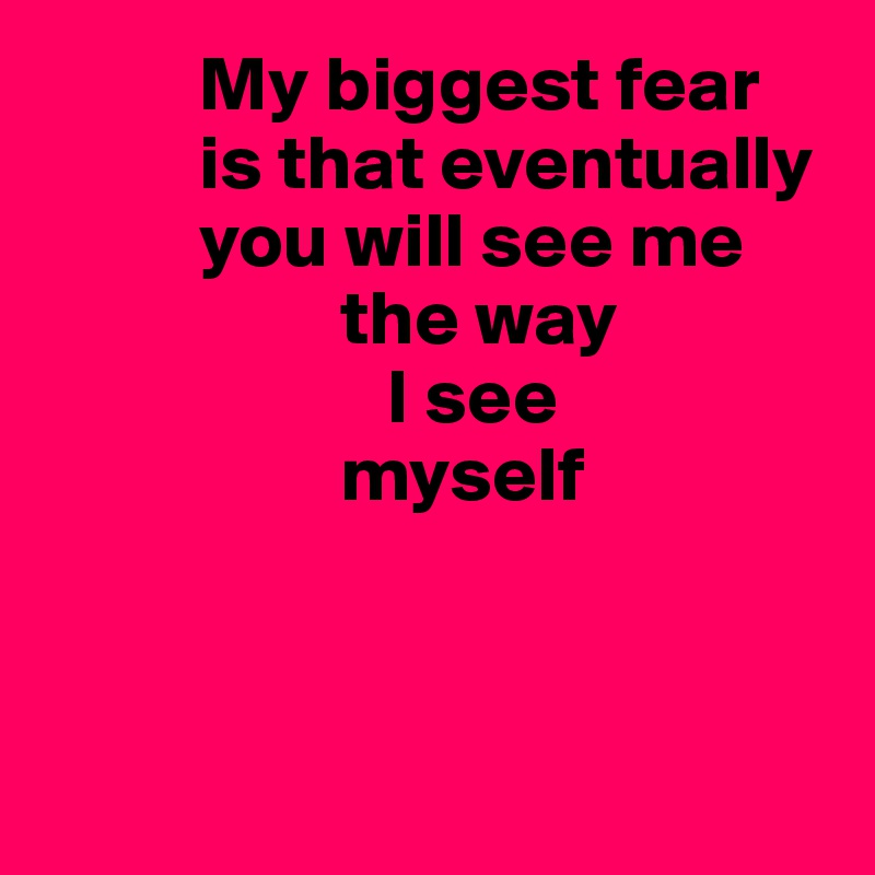           My biggest fear
          is that eventually
          you will see me
                   the way
                      I see
                   myself




