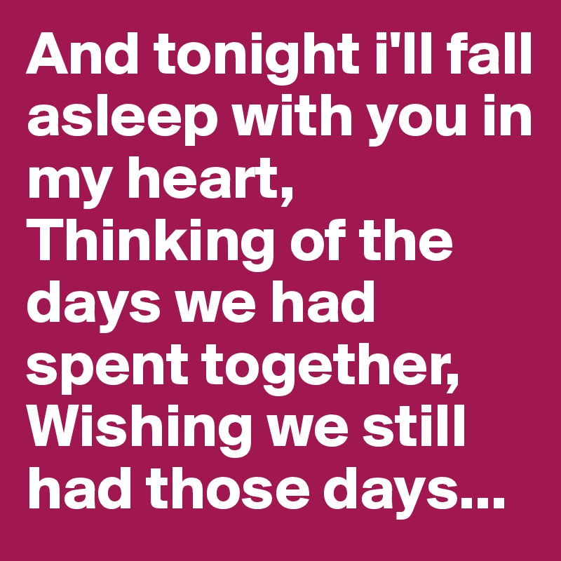 And tonight i'll fall asleep with you in my heart, Thinking of the days we had spent together, Wishing we still had those days...