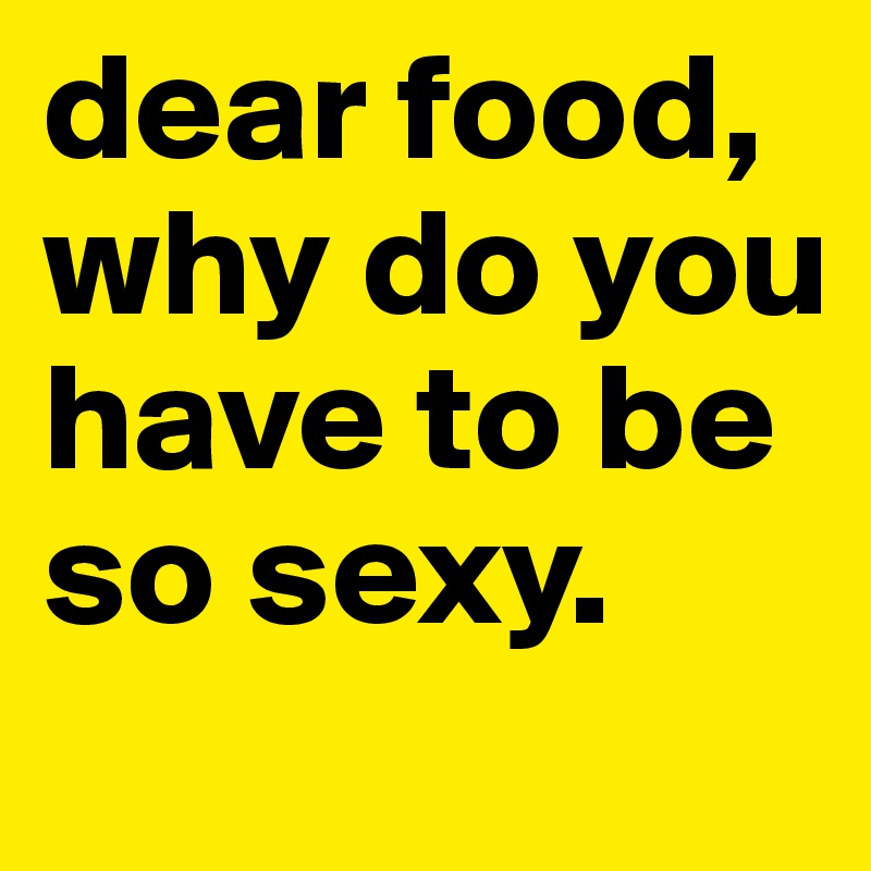 dear food, why do you have to be so sexy. 