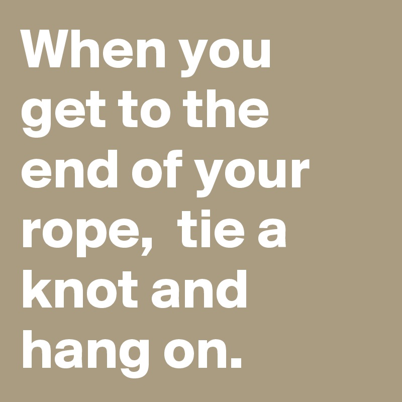 When you get to the end of your rope,  tie a knot and hang on.