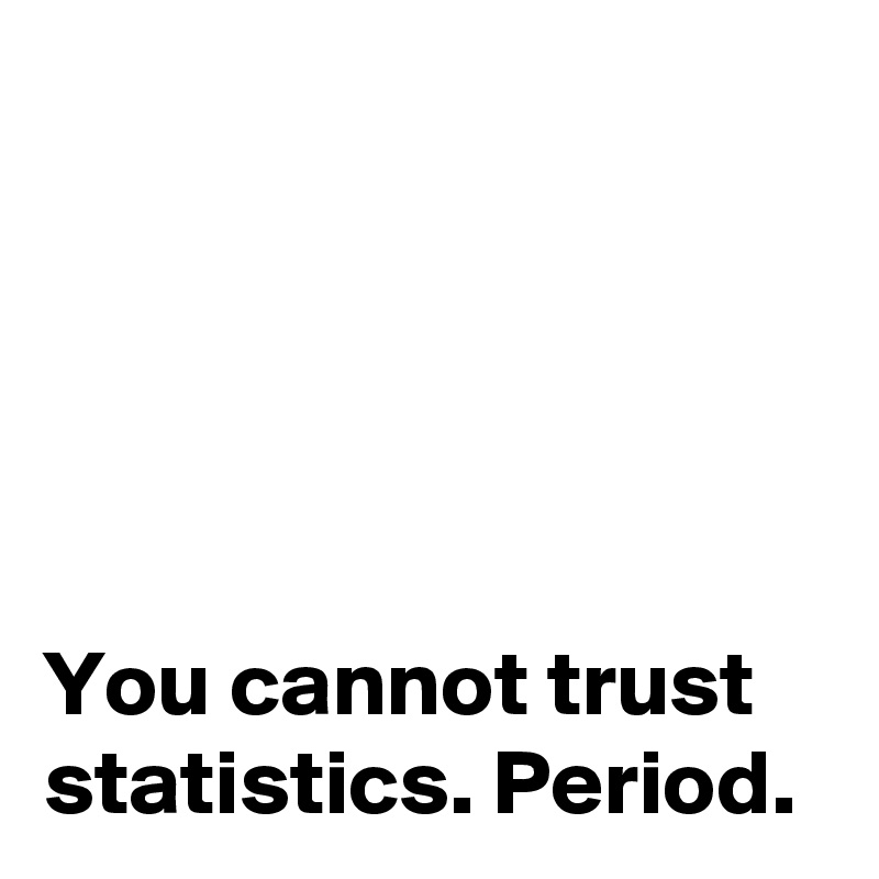 





You cannot trust statistics. Period.