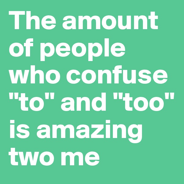 The amount of people who confuse
"to" and "too" is amazing two me