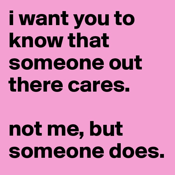i want you to know that someone out there cares.

not me, but someone does. 