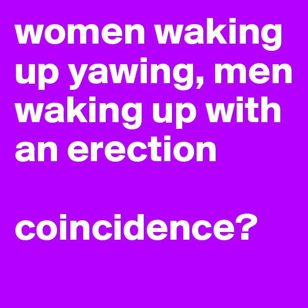 women waking up yawing, men waking up with an erection

coincidence?