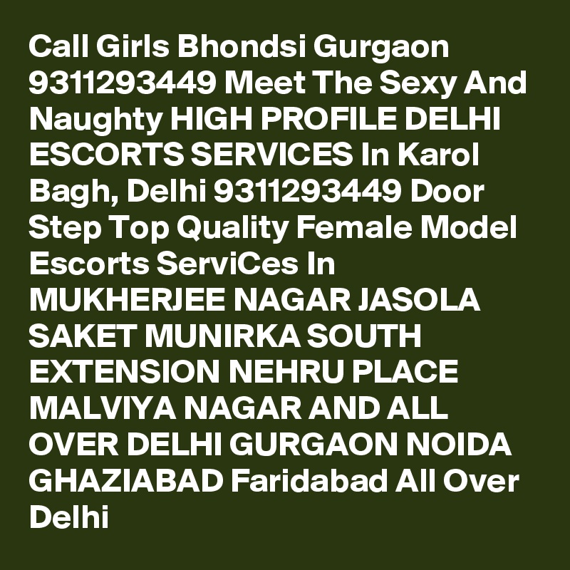 Call Girls Bhondsi Gurgaon 9311293449 Meet The Sexy And Naughty HIGH PROFILE DELHI ESCORTS SERVICES In Karol Bagh, Delhi 9311293449 Door Step Top Quality Female Model Escorts ServiCes In MUKHERJEE NAGAR JASOLA SAKET MUNIRKA SOUTH EXTENSION NEHRU PLACE MALVIYA NAGAR AND ALL OVER DELHI GURGAON NOIDA GHAZIABAD Faridabad All Over Delhi