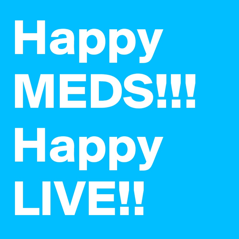 Happy MEDS!!!
Happy  LIVE!!