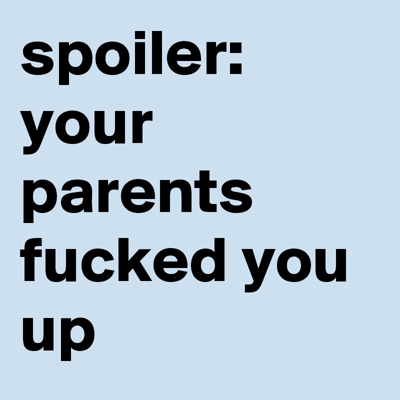 spoiler: your parents fucked you up